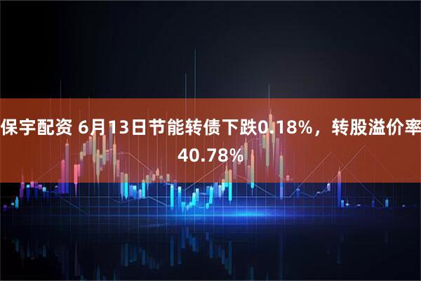 保宇配资 6月13日节能转债下跌0.18%，转股溢价率40.78%