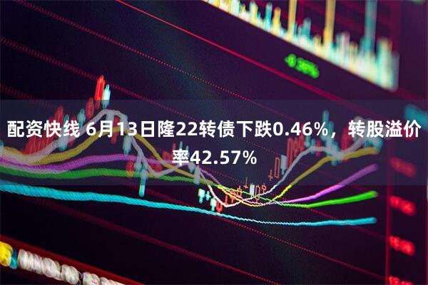 配资快线 6月13日隆22转债下跌0.46%，转股溢价率42.57%