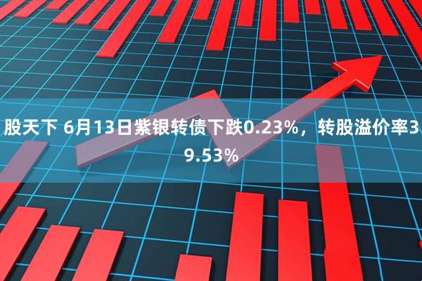 股天下 6月13日紫银转债下跌0.23%，转股溢价率39.53%