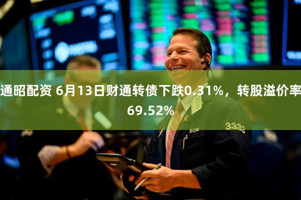通昭配资 6月13日财通转债下跌0.31%，转股溢价率69.52%