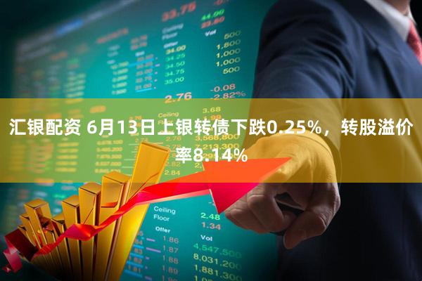 汇银配资 6月13日上银转债下跌0.25%，转股溢价率8.14%