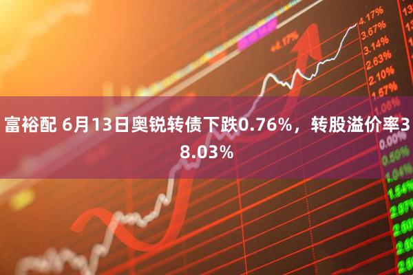 富裕配 6月13日奥锐转债下跌0.76%，转股溢价率38.03%