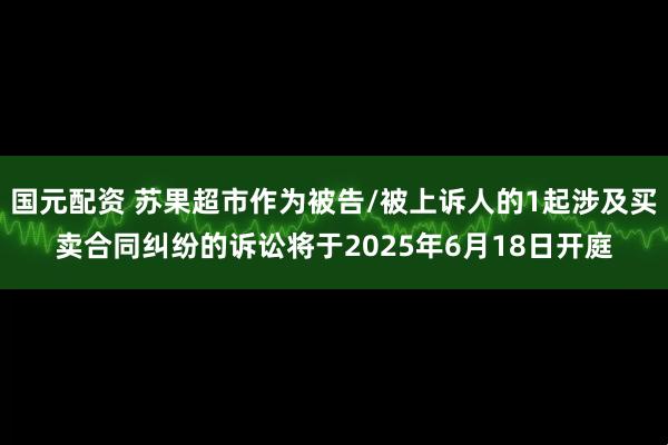 国元配资 苏果超市作为被告/被上诉人的1起涉及买卖合同纠纷的诉讼将于2025年6月18日开庭