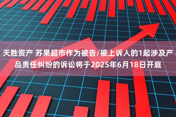 天胜资产 苏果超市作为被告/被上诉人的1起涉及产品责任纠纷的诉讼将于2025年6月18日开庭