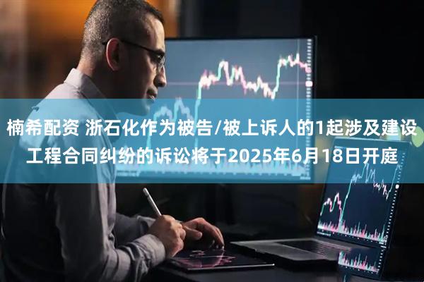 楠希配资 浙石化作为被告/被上诉人的1起涉及建设工程合同纠纷的诉讼将于2025年6月18日开庭