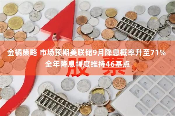 金橘策略 市场预期美联储9月降息概率升至71% 全年降息幅度维持46基点