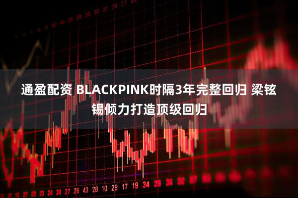 通盈配资 BLACKPINK时隔3年完整回归 梁铉锡倾力打造顶级回归