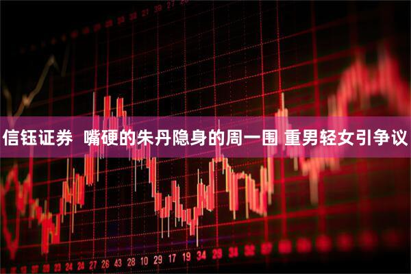 信钰证券  嘴硬的朱丹隐身的周一围 重男轻女引争议