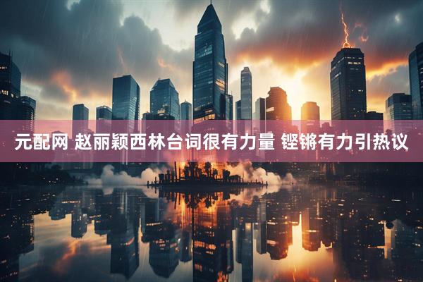 元配网 赵丽颖西林台词很有力量 铿锵有力引热议