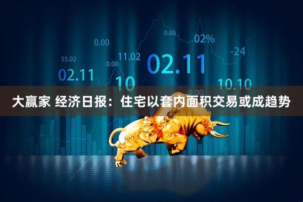 大赢家 经济日报：住宅以套内面积交易或成趋势