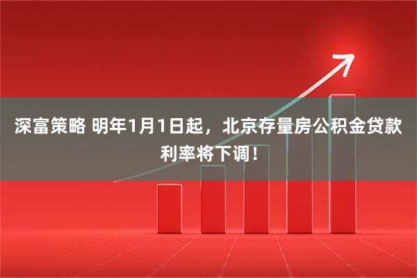 深富策略 明年1月1日起，北京存量房公积金贷款利率将下调！
