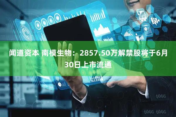 闻道资本 南模生物：2857.50万解禁股将于6月30日上市流通