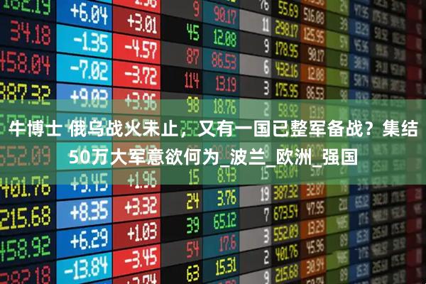 牛博士 俄乌战火未止，又有一国已整军备战？集结50万大军意欲何为_波兰_欧洲_强国