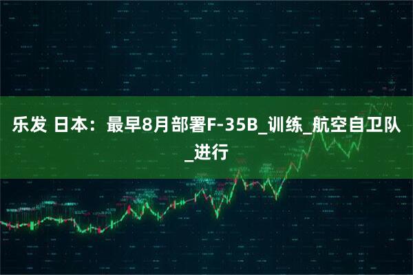 乐发 日本：最早8月部署F-35B_训练_航空自卫队_进行
