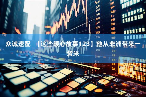 众诚速配  【这些暖心故事123】他从非洲带来一袋米