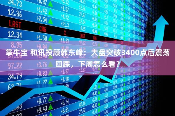 掌牛宝 和讯投顾韩东峰：大盘突破3400点后震荡回踩，下周怎么看？