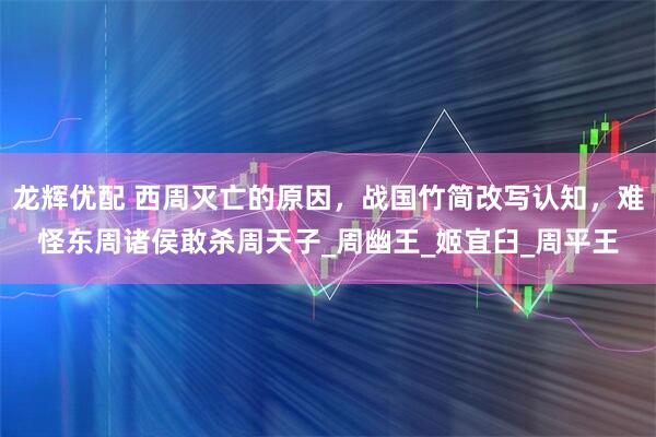 龙辉优配 西周灭亡的原因，战国竹简改写认知，难怪东周诸侯敢杀周天子_周幽王_姬宜臼_周平王