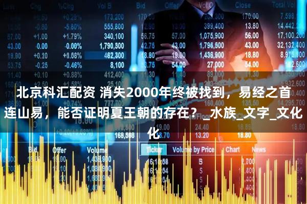 北京科汇配资 消失2000年终被找到，易经之首连山易，能否证明夏王朝的存在？_水族_文字_文化