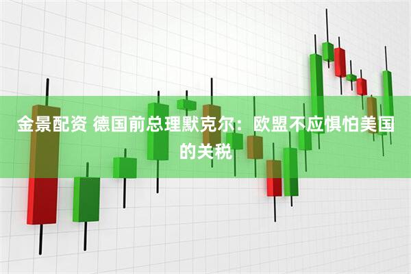 金景配资 德国前总理默克尔：欧盟不应惧怕美国的关税