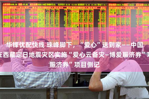 华锋优配快线 珠峰脚下，“爱心”送到家——中国红基会在西藏定日地震灾区实施“爱心云备灾—博爱赈济券”项目侧记