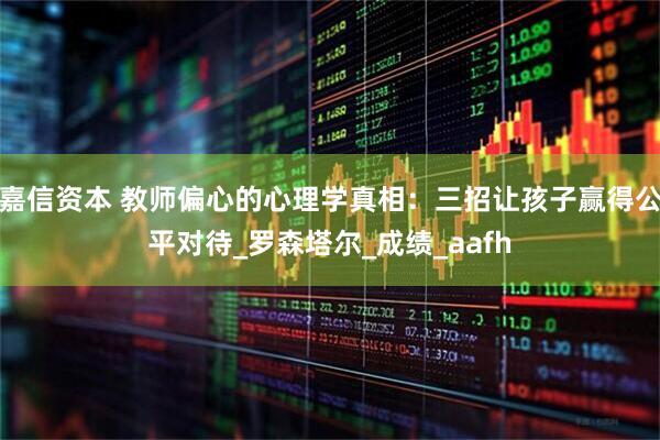 嘉信资本 教师偏心的心理学真相：三招让孩子赢得公平对待_罗森塔尔_成绩_aafh