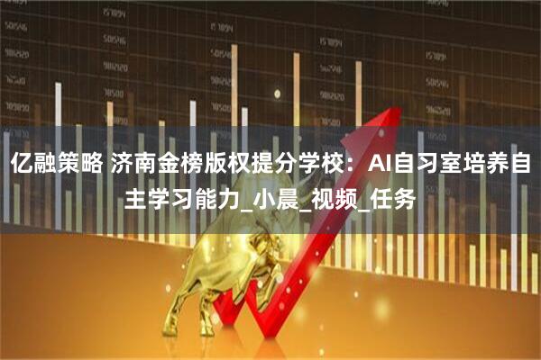 亿融策略 济南金榜版权提分学校：AI自习室培养自主学习能力_小晨_视频_任务