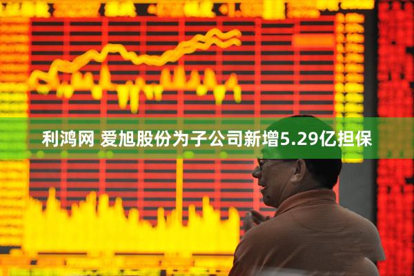 利鸿网 爱旭股份为子公司新增5.29亿担保