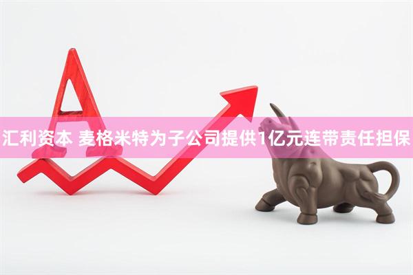 汇利资本 麦格米特为子公司提供1亿元连带责任担保