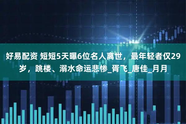 好易配资 短短5天曝6位名人离世，最年轻者仅29岁，跳楼、溺水命运悲惨_胥飞_唐佳_月月