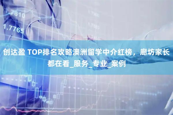 创达盈 TOP排名攻略澳洲留学中介红榜，廊坊家长都在看_服务_专业_案例