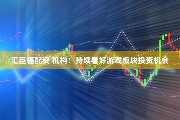 汇巨福配资 机构：持续看好游戏板块投资机会