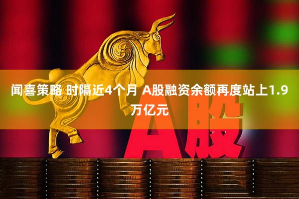 闻喜策略 时隔近4个月 A股融资余额再度站上1.9万亿元