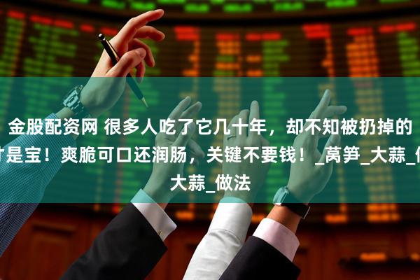 金股配资网 很多人吃了它几十年，却不知被扔掉的皮才是宝！爽脆可口还润肠，关键不要钱！_莴笋_大蒜_做法