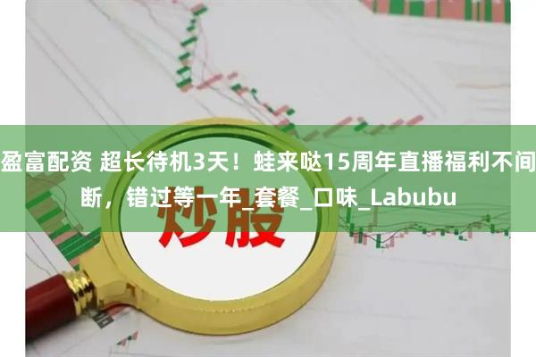 盈富配资 超长待机3天！蛙来哒15周年直播福利不间断，错过等一年_套餐_口味_Labubu