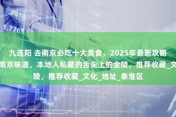 九连阳 去南京必吃十大美食，2025年最新攻略，朱自清笔下的南京味道，本地人私藏的舌尖上的金陵，推荐收藏_文化_地址_秦淮区