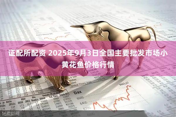 证配所配资 2025年9月3日全国主要批发市场小黄花鱼价格行情