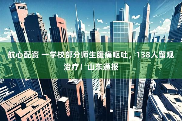 航心配资 一学校部分师生腹痛呕吐，138人留观治疗！山东通报
