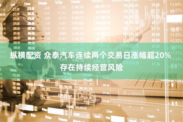 纵横配资 众泰汽车连续两个交易日涨幅超20% 存在持续经营风险