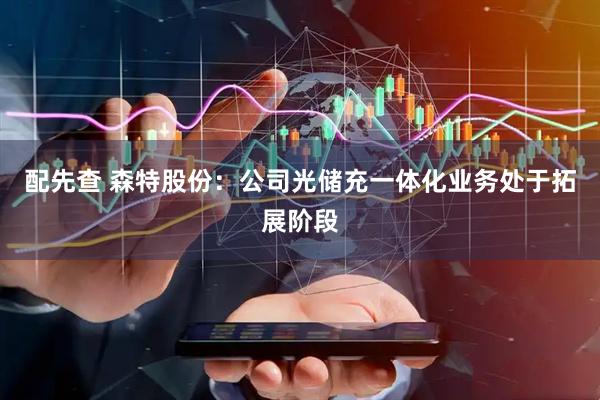 配先查 森特股份：公司光储充一体化业务处于拓展阶段