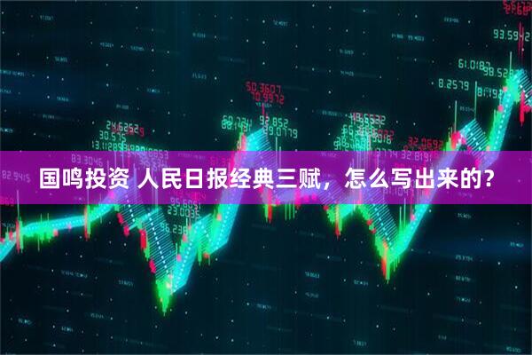 国鸣投资 人民日报经典三赋，怎么写出来的？