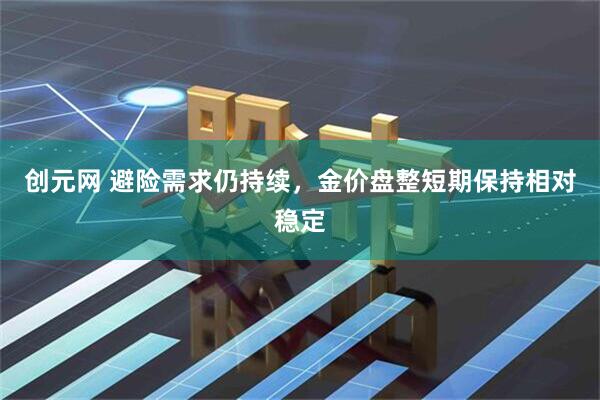 创元网 避险需求仍持续，金价盘整短期保持相对稳定