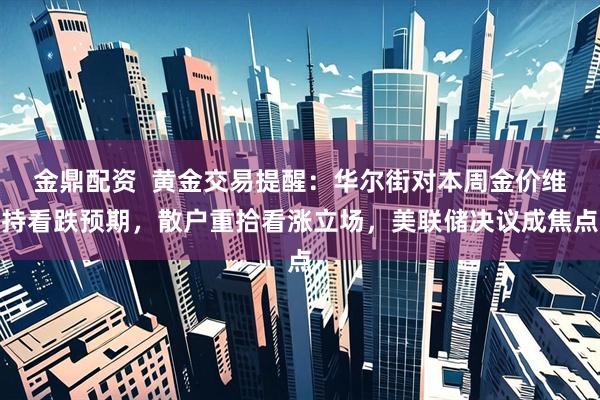 金鼎配资  黄金交易提醒：华尔街对本周金价维持看跌预期，散户重拾看涨立场，美联储决议成焦点