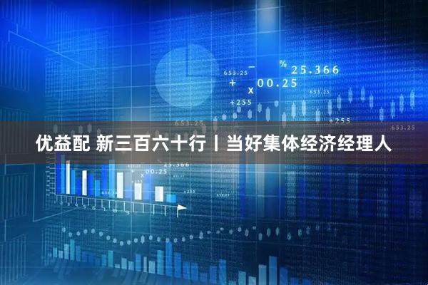 优益配 新三百六十行丨当好集体经济经理人