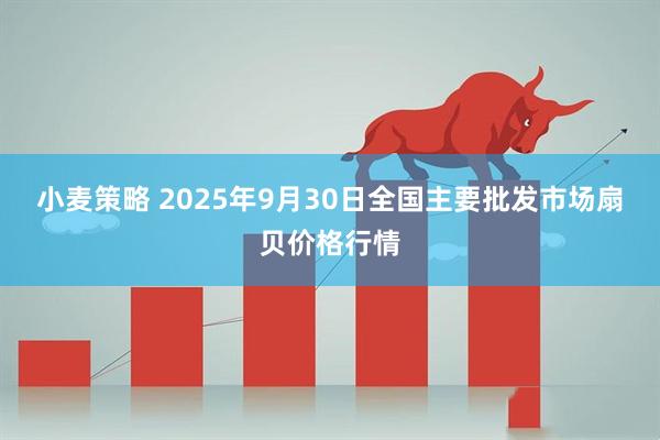小麦策略 2025年9月30日全国主要批发市场扇贝价格行情