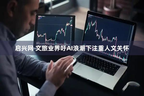 启兴网 文旅业界吁AI浪潮下注重人文关怀