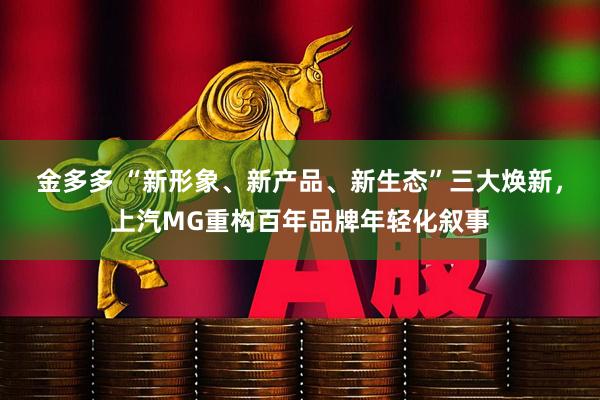 金多多 “新形象、新产品、新生态”三大焕新，上汽MG重构百年品牌年轻化叙事