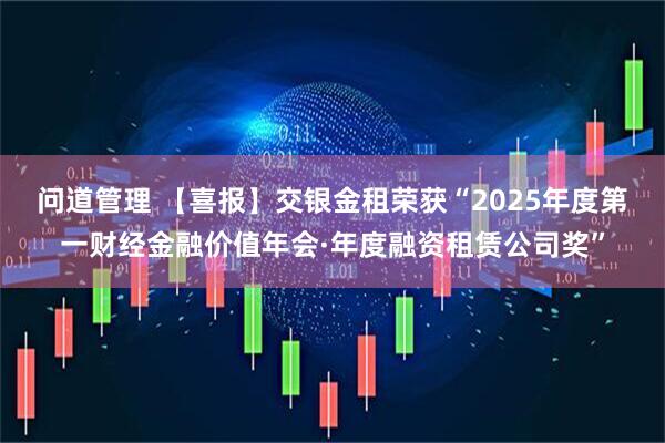 问道管理 【喜报】交银金租荣获“2025年度第一财经金融价值年会·年度融资租赁公司奖”