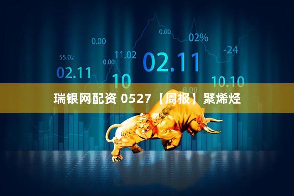 瑞银网配资 0527【周报】聚烯烃