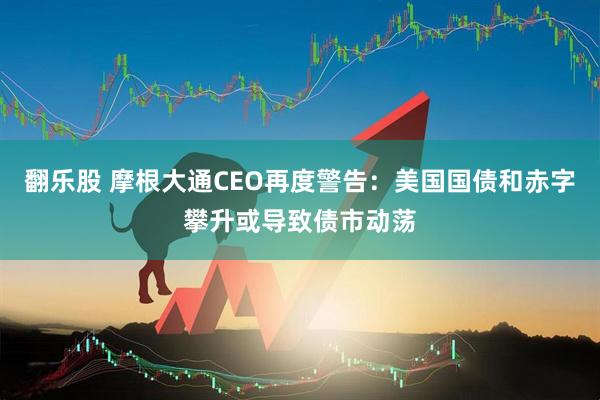 翻乐股 摩根大通CEO再度警告：美国国债和赤字攀升或导致债市动荡