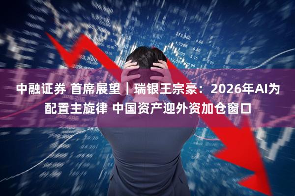 中融证券 首席展望｜瑞银王宗豪：2026年AI为配置主旋律 中国资产迎外资加仓窗口
